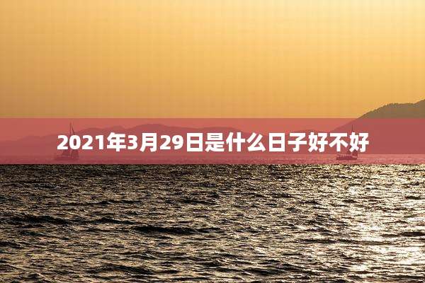 2021年3月29日是什么日子好不好