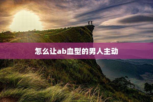 怎么让ab血型的男人主动