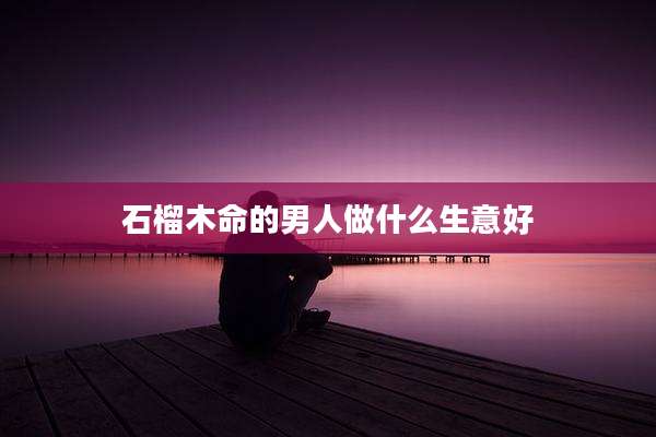 石榴木命的男人做什么生意好