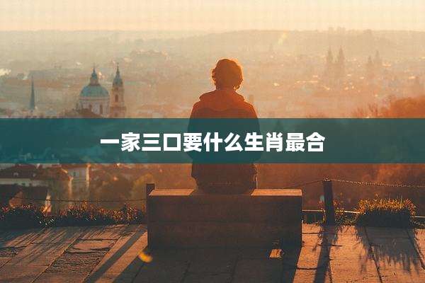 一家三口要什么生肖最合