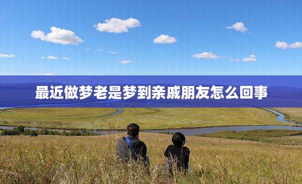最近做梦老是梦到亲戚朋友怎么回事