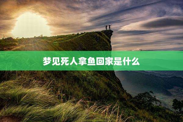 梦见死人拿鱼回家是什么