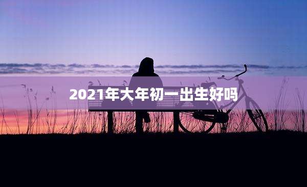 2021年大年初一出生好吗