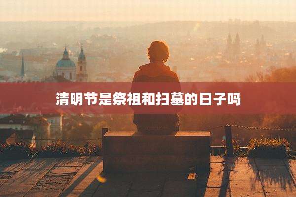 清明节是祭祖和扫墓的日子吗
