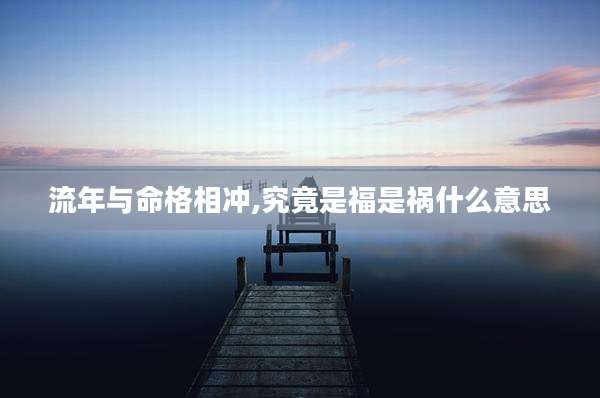 流年与命格相冲,究竟是福是祸什么意思