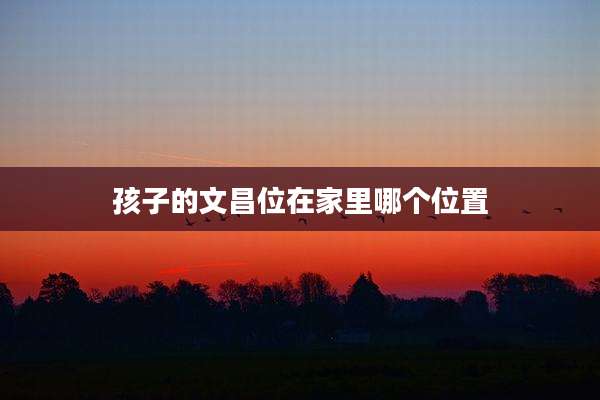 孩子的文昌位在家里哪个位置