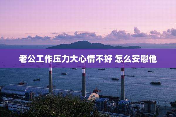 老公工作压力大心情不好 怎么安慰他