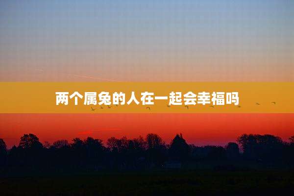 两个属兔的人在一起会幸福吗
