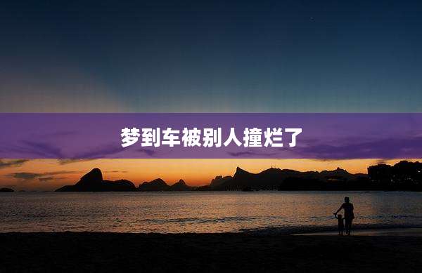 梦到车被别人撞烂了
