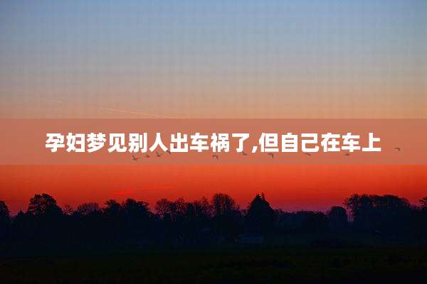 孕妇梦见别人出车祸了,但自己在车上