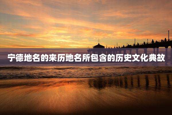 宁德地名的来历地名所包含的历史文化典故