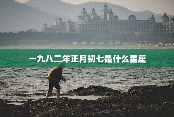 一九八二年正月初七是什么星座