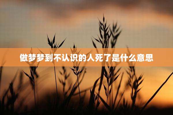 做梦梦到不认识的人死了是什么意思
