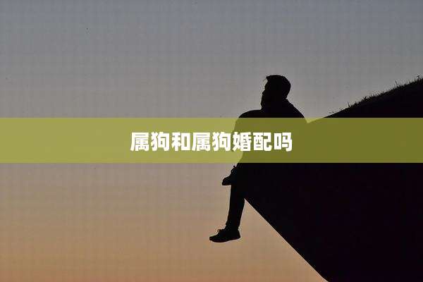 属狗和属狗婚配吗