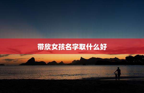 带欣女孩名字取什么好
