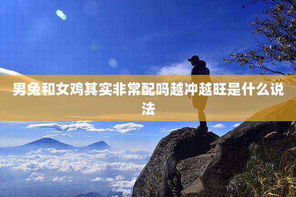 男兔和女鸡其实非常配吗越冲越旺是什么说法