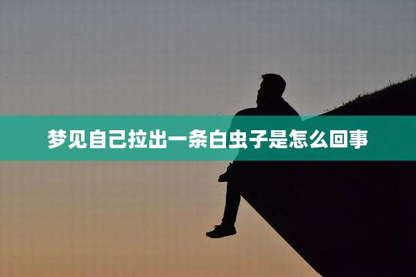 梦见自己拉出一条白虫子是怎么回事