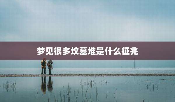 梦见很多坟墓堆是什么征兆