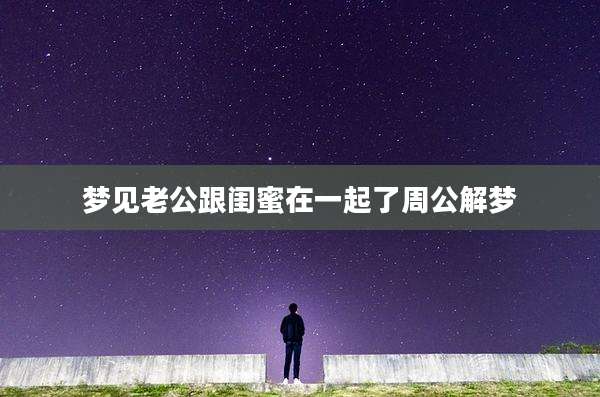 梦见老公跟闺蜜在一起了周公解梦