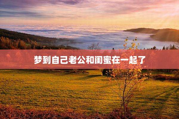 梦到自己老公和闺蜜在一起了