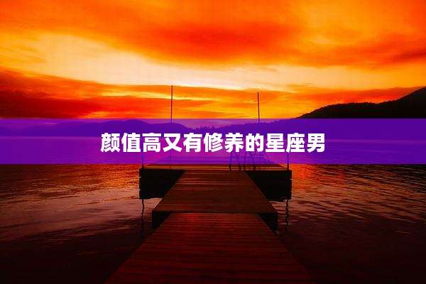 颜值高又有修养的星座男