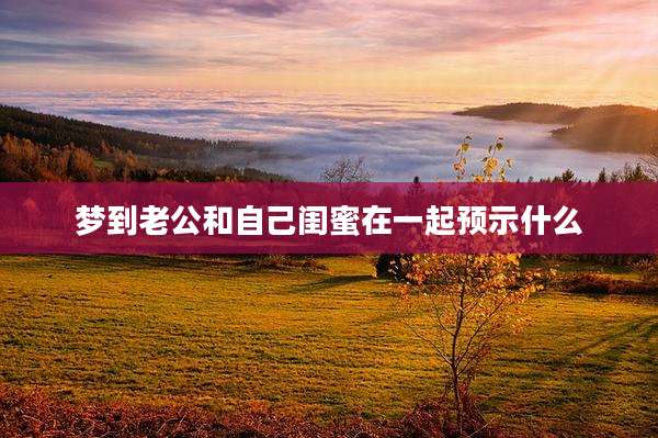 梦到老公和自己闺蜜在一起预示什么