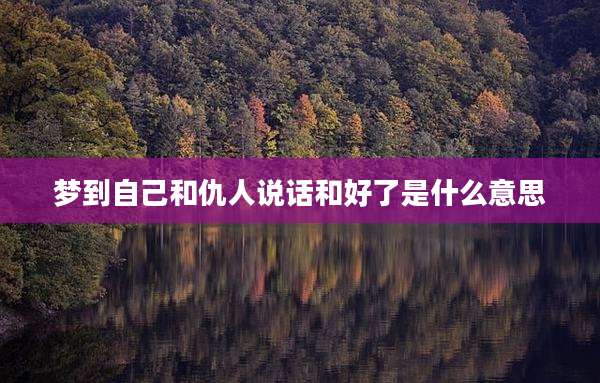梦到自己和仇人说话和好了是什么意思