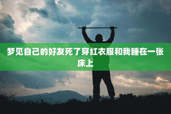梦见自己的好友死了穿红衣服和我睡在一张床上