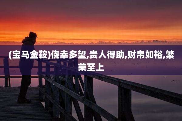 (宝马金鞍)侥幸多望,贵人得助,财帛如裕,繁荣至上