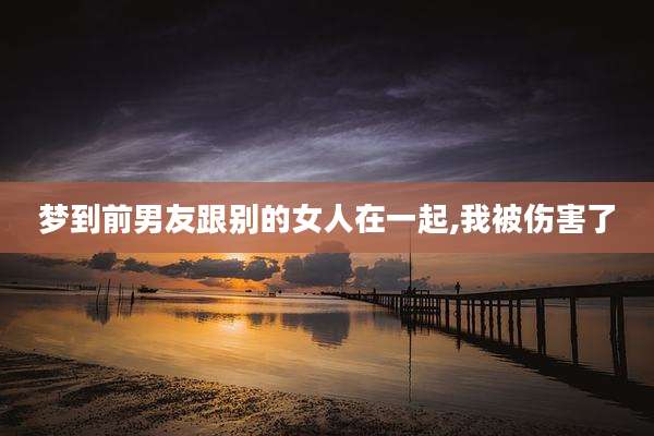 梦到前男友跟别的女人在一起,我被伤害了