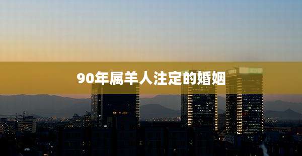 90年属羊人注定的婚姻