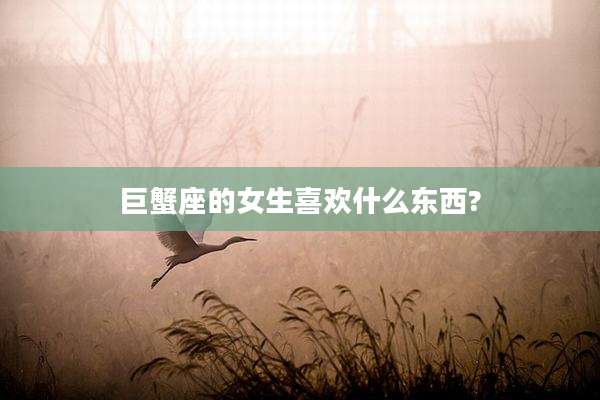 巨蟹座的女生喜欢什么东西?