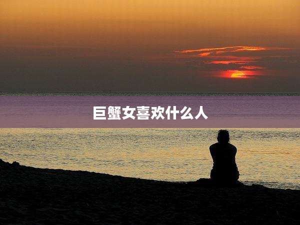 巨蟹女喜欢什么人