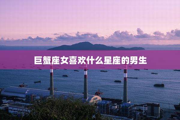 巨蟹座女喜欢什么星座的男生