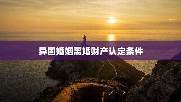 异国婚姻离婚财产认定条件