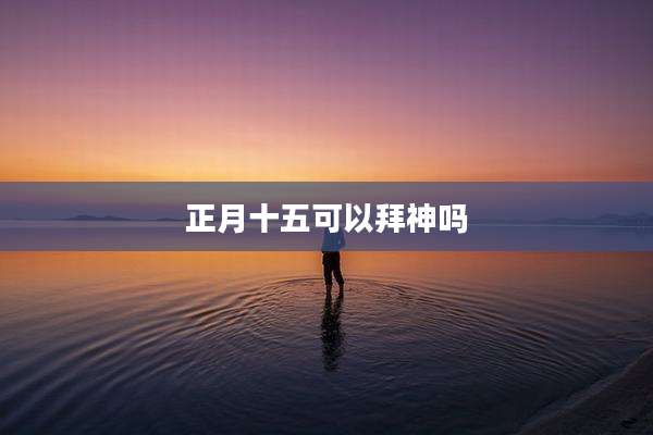 正月十五可以拜神吗