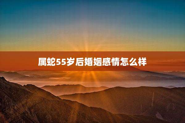 属蛇55岁后婚姻感情怎么样
