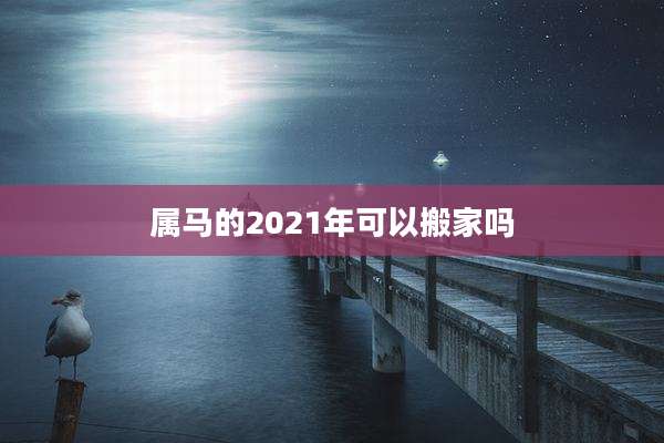 属马的2021年可以搬家吗