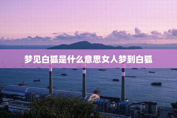 梦见白狐是什么意思女人梦到白狐