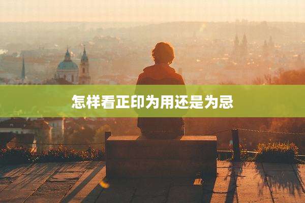 怎样看正印为用还是为忌
