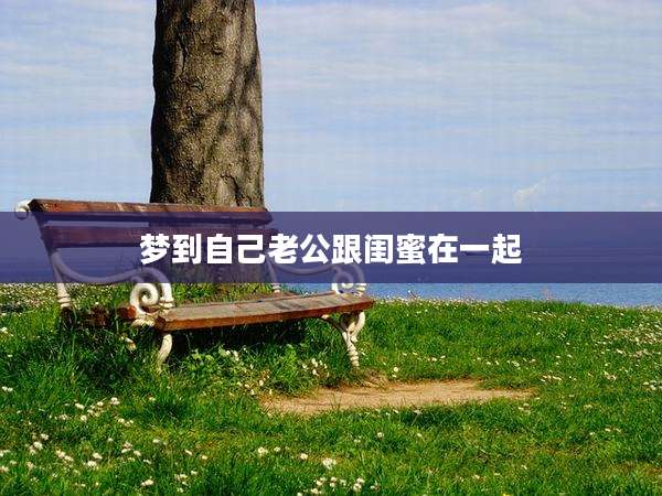 梦到自己老公跟闺蜜在一起