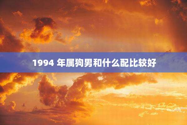 1994 年属狗男和什么配比较好