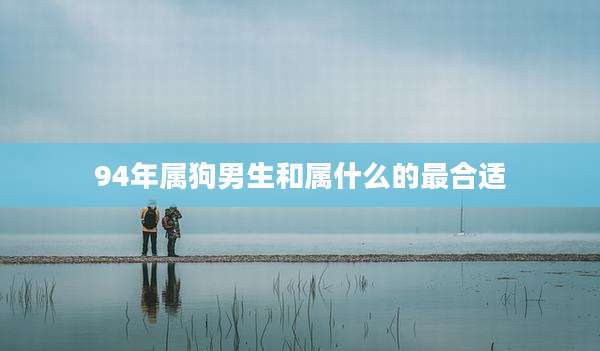 94年属狗男生和属什么的最合适