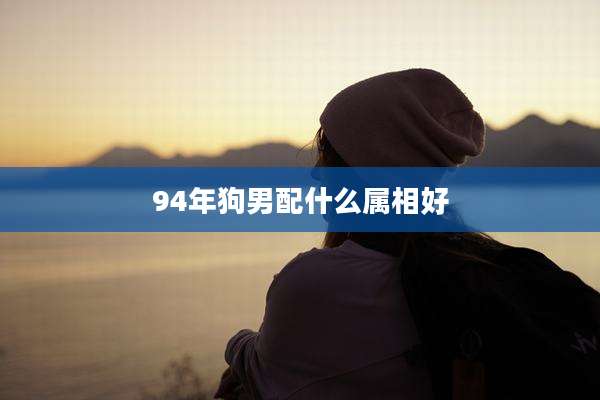 94年狗男配什么属相好