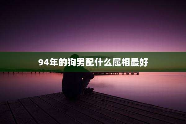 94年的狗男配什么属相最好