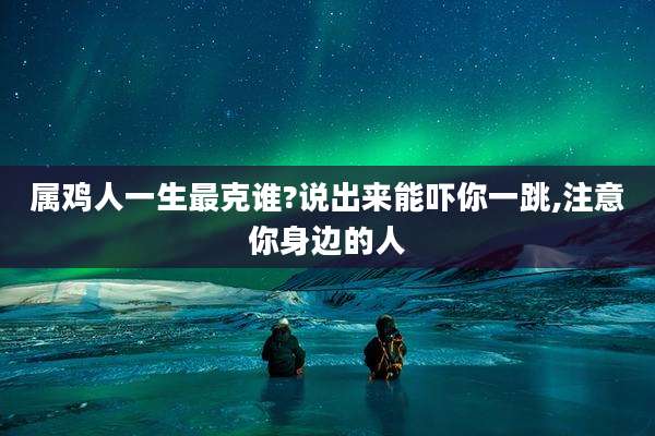 属鸡人一生最克谁?说出来能吓你一跳,注意你身边的人