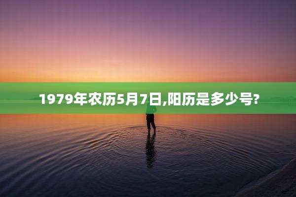 1979年农历5月7日,阳历是多少号?