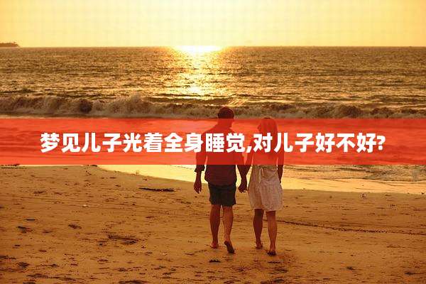 梦见儿子光着全身睡觉,对儿子好不好?
