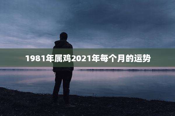 1981年属鸡2021年每个月的运势