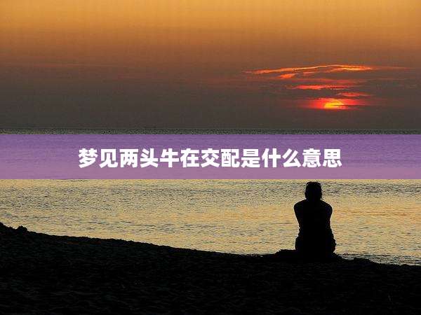 梦见两头牛在交配是什么意思